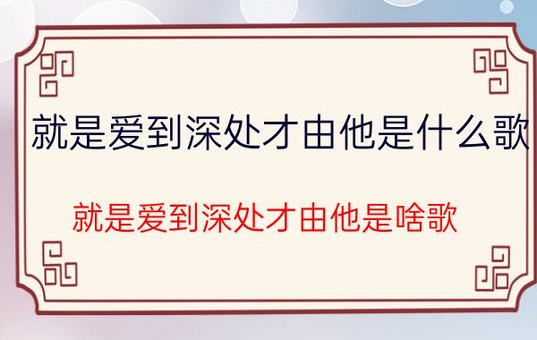 就是爱到深处才由他是什么歌 就是爱到深处才由他是啥歌